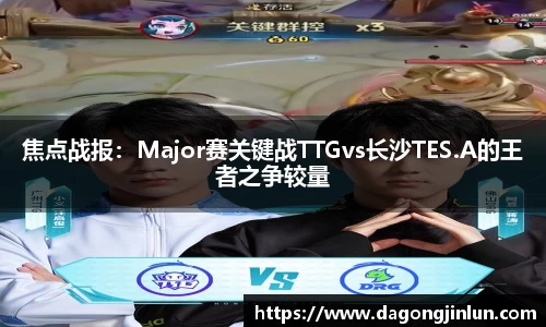 焦点战报：Major赛关键战TTGvs长沙TES.A的王者之争较量